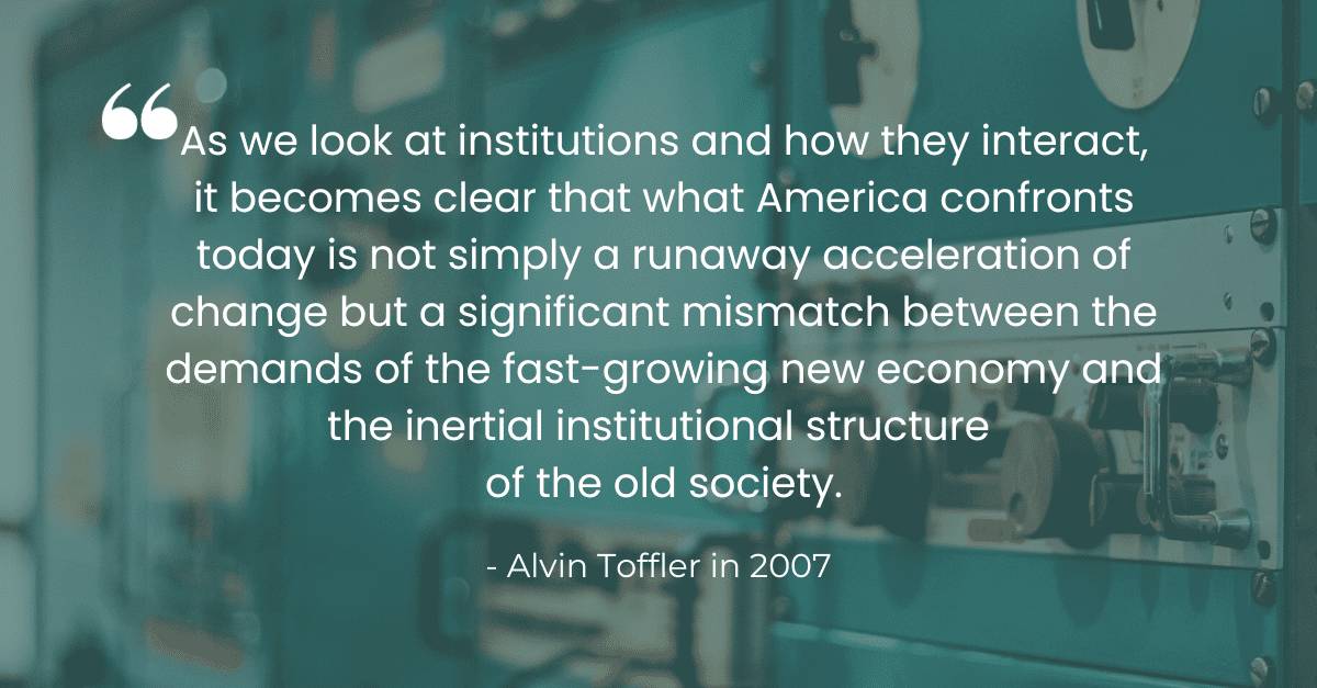 Alvin Toffler quote from 2007's Revolutionary Wealth: as we look at institutions and how they interact, it becomes clear that what America confronts today is not simply a runaway acceleration of change but a significant mismatch between the demands of the fast-growing new economy and the inertial institutional structure of the old society.