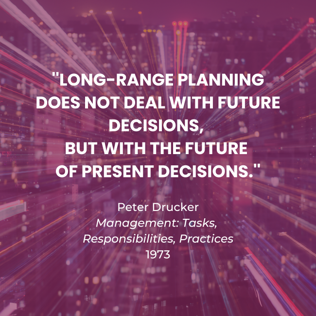 "Long-range planning does not deal with future decisions, but with the future of present decisions." Quote from Peter Drucker relevant to strategic planning.